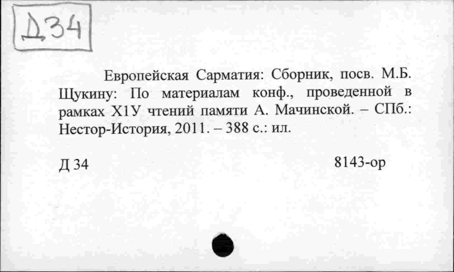 ﻿Европейская Сарматия: Сборник, поев. М.Б. Щукину: По материалам конф., проведенной в рамках XIУ чтений памяти А. Мачинской. - СПб.: Нестор-История, 2011. — 388 с.: ил.
Д34
8143-ор